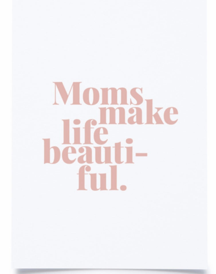 Moms make life beautiful!